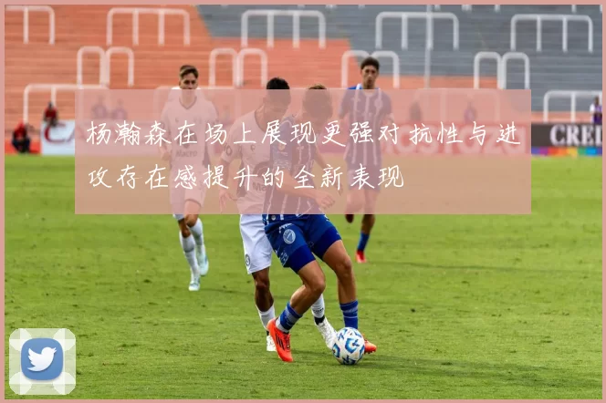 杨瀚森在场上展现更强对抗性与进攻存在感提升的全新表现