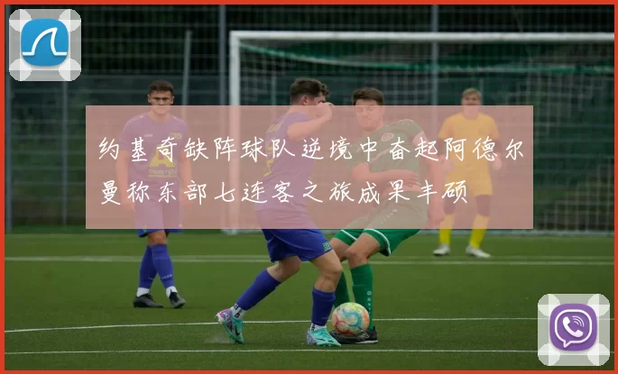 约基奇缺阵球队逆境中奋起阿德尔曼称东部七连客之旅成果丰硕