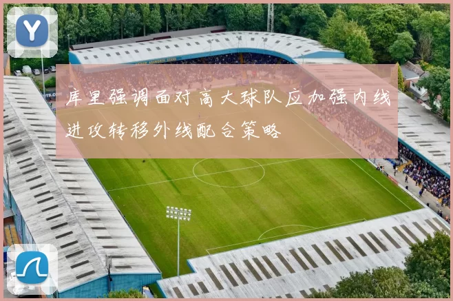库里强调面对高大球队应加强内线进攻转移外线配合策略