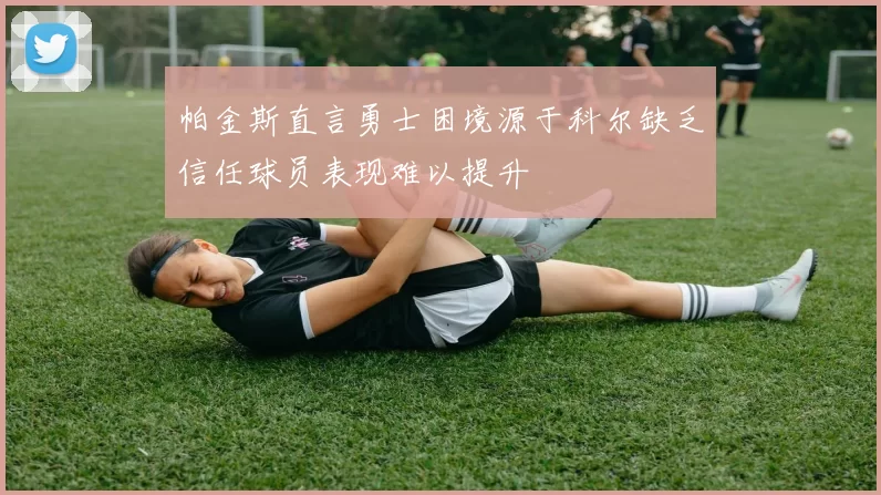 帕金斯直言勇士困境源于科尔缺乏信任球员表现难以提升