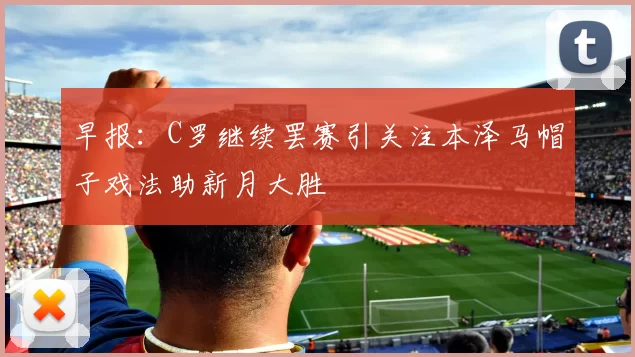 早报：C罗继续罢赛引关注本泽马帽子戏法助新月大胜