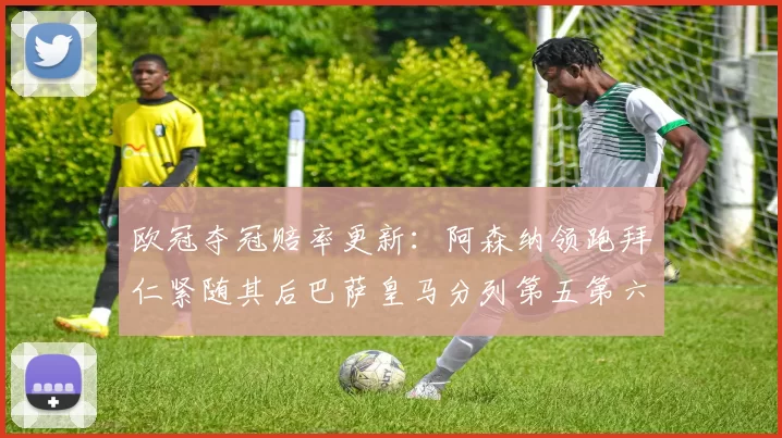 欧冠夺冠赔率更新：阿森纳领跑拜仁紧随其后巴萨皇马分列第五第六位