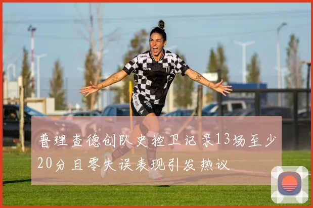 普理查德创队史控卫记录13场至少20分且零失误表现引发热议