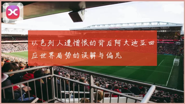以色列人遭憎恨的背后阿夫迪亚回应世界局势的误解与偏见