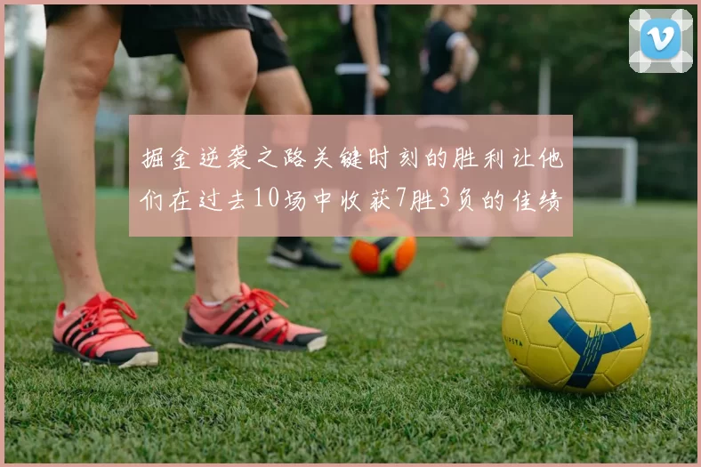 掘金逆袭之路关键时刻的胜利让他们在过去10场中收获7胜3负的佳绩