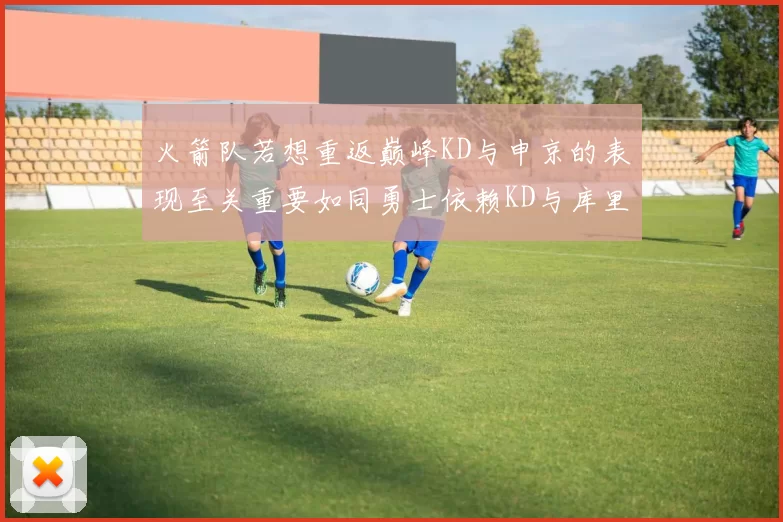 火箭队若想重返巅峰KD与申京的表现至关重要如同勇士依赖KD与库里