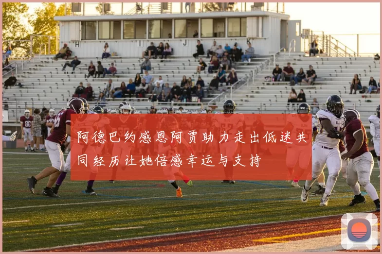 阿德巴约感恩阿贾助力走出低迷共同经历让她倍感幸运与支持