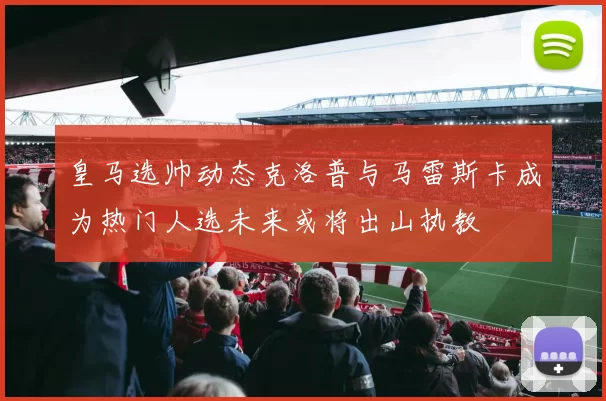 皇马选帅动态克洛普与马雷斯卡成为热门人选未来或将出山执教