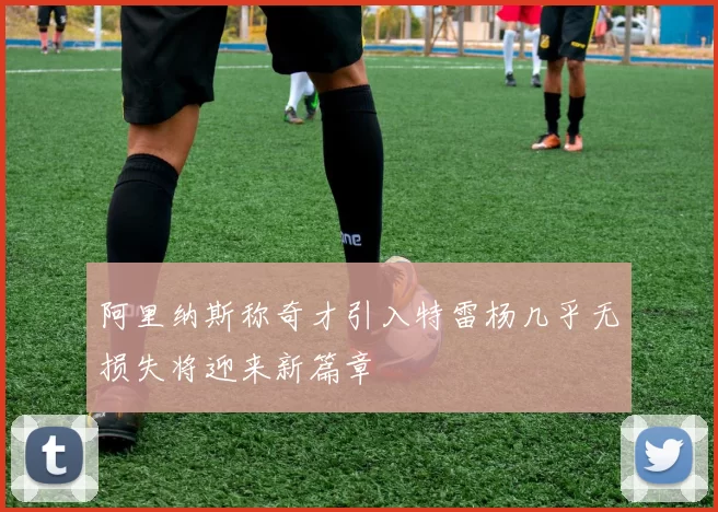 阿里纳斯称奇才引入特雷杨几乎无损失将迎来新篇章